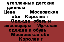 утепленные детские джинсы!!!!!!!!!!!!!!!! › Цена ­ 300 - Московская обл., Королев г. Одежда, обувь и аксессуары » Мужская одежда и обувь   . Московская обл.,Королев г.
